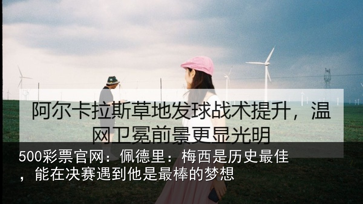 500彩票官网:佩德里:梅西是历史最佳,能在决赛遇到他是最棒的梦想