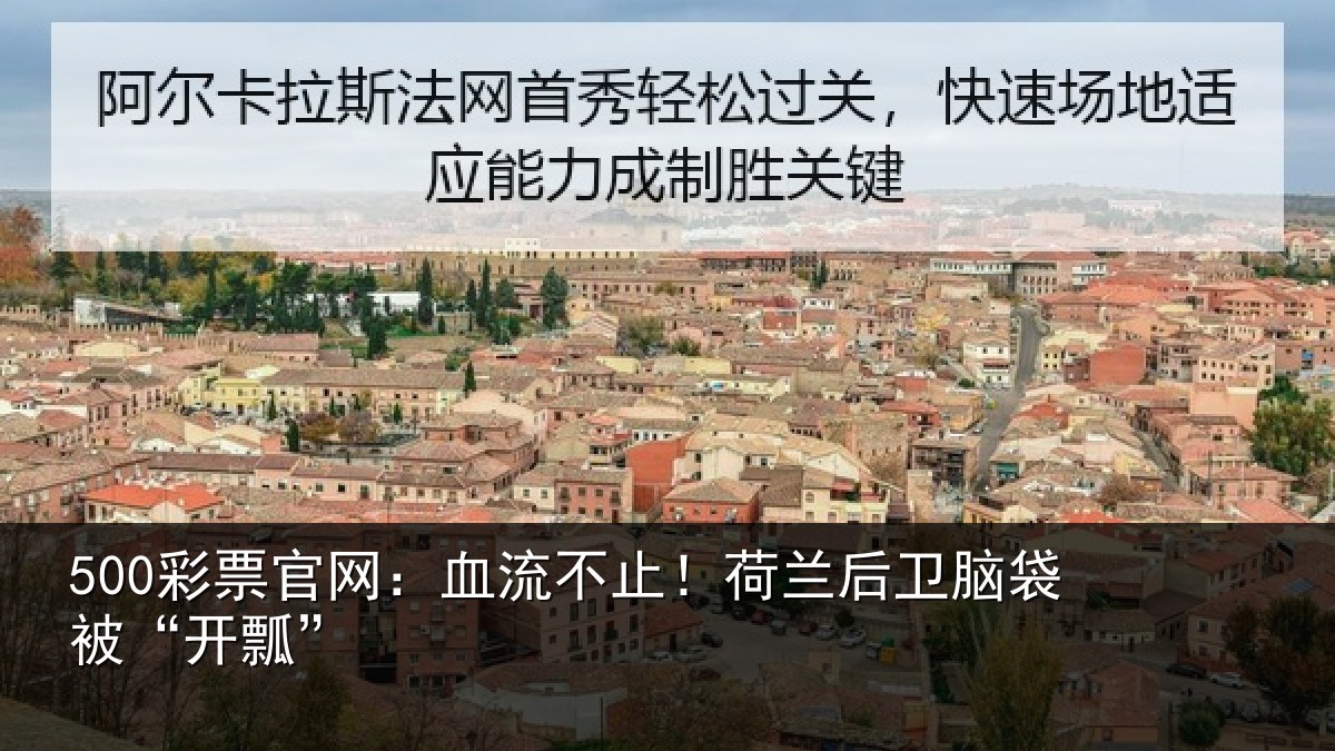 500彩票官网:血流不止!荷兰后卫脑袋被“开瓢”