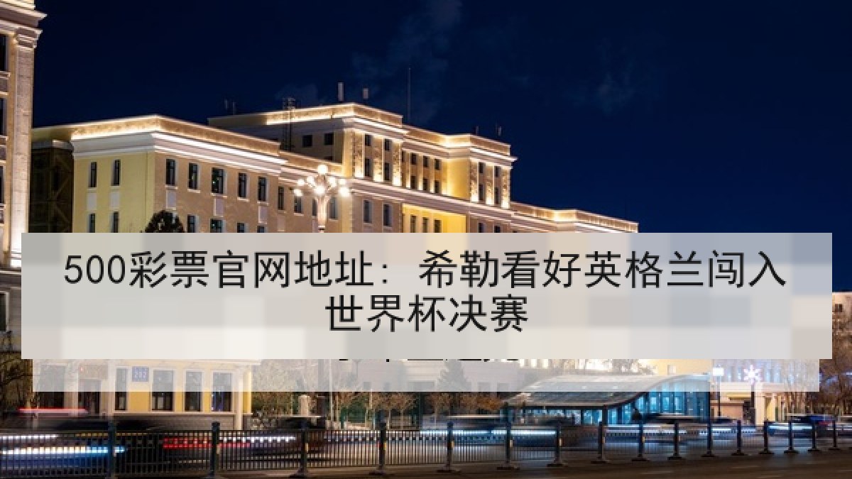 500彩票官网地址: 希勒看好英格兰闯入世界杯决赛