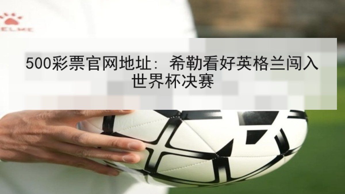 500彩票官网地址: 希勒看好英格兰闯入世界杯决赛
