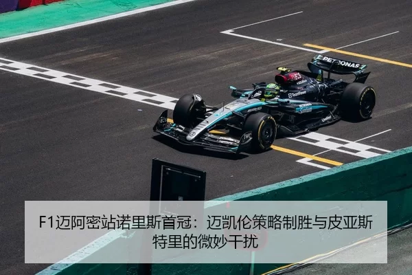 F1迈阿密站诺里斯首冠：迈凯伦策略制胜与皮亚斯特里的微妙干扰