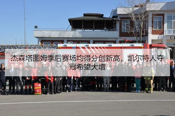 杰森塔图姆季后赛场均得分创新高，凯尔特人夺冠希望大增