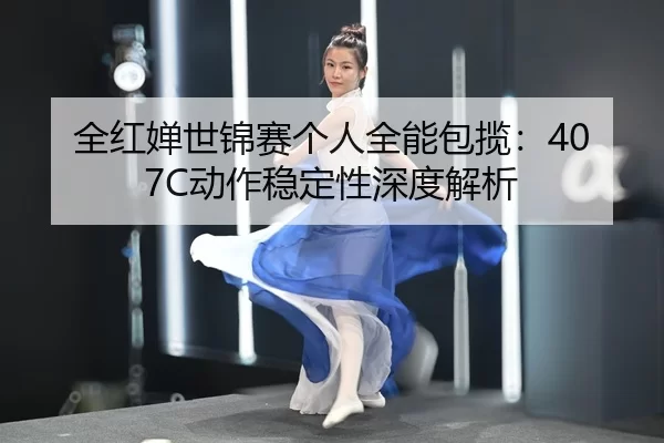 全红婵世锦赛个人全能包揽：407C动作稳定性深度解析
