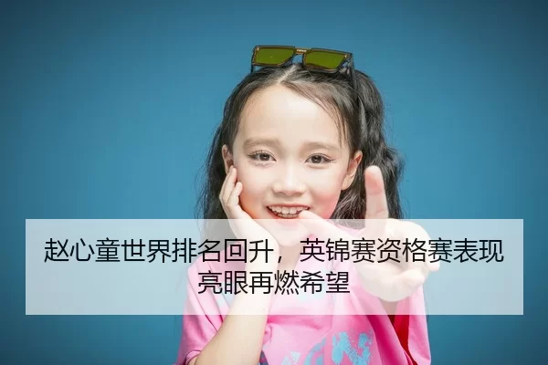 赵心童世界排名回升，英锦赛资格赛表现亮眼再燃希望