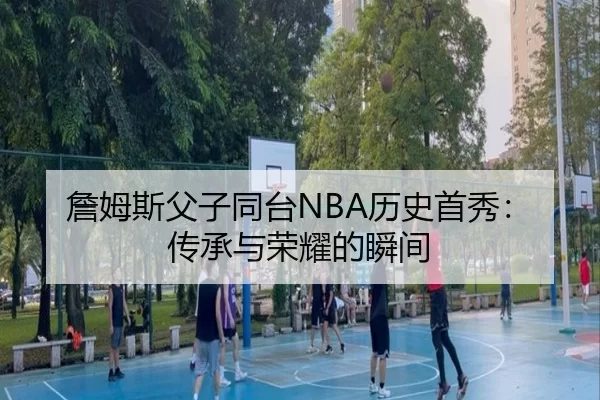 詹姆斯父子同台NBA历史首秀：传承与荣耀的瞬间
