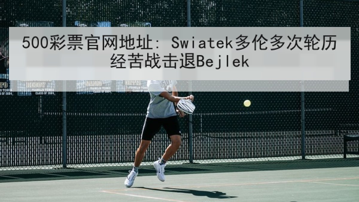 500彩票官网地址: Swiatek多伦多次轮历经苦战击退Bejlek