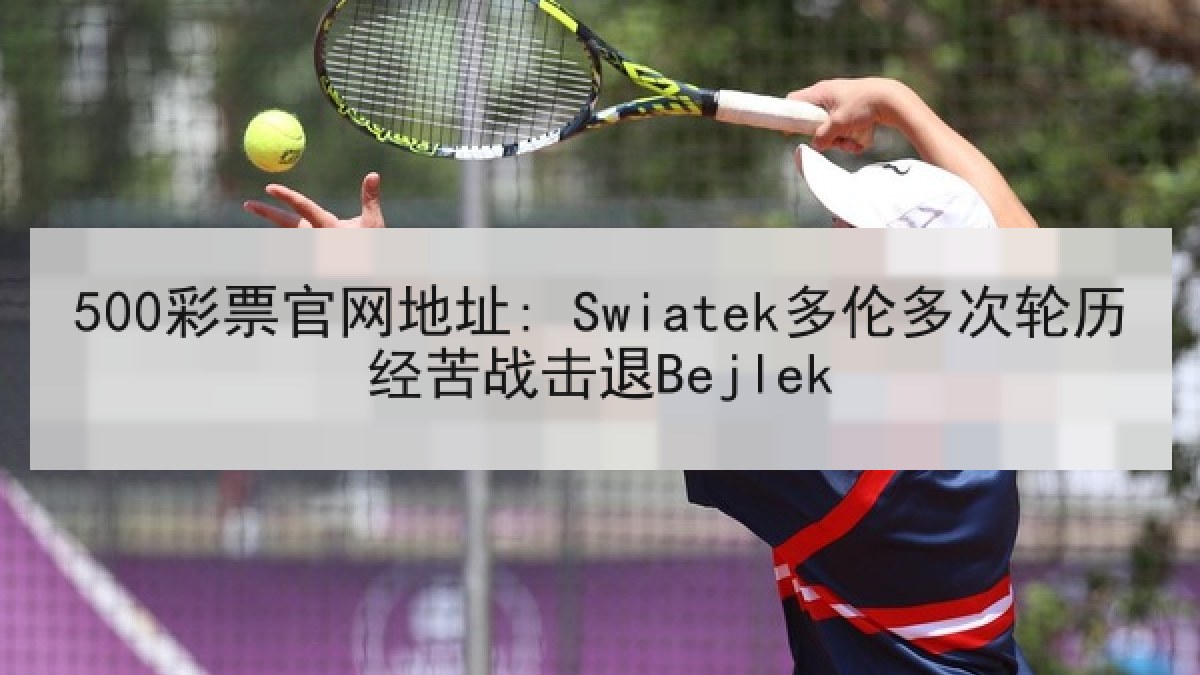 500彩票官网地址: Swiatek多伦多次轮历经苦战击退Bejlek