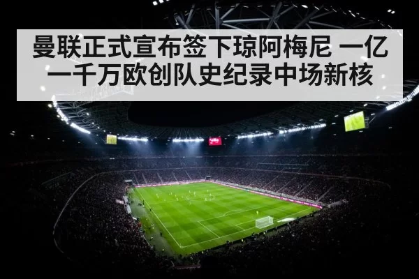 曼联正式宣布签下琼阿梅尼 一亿一千万欧创队史纪录中场新核