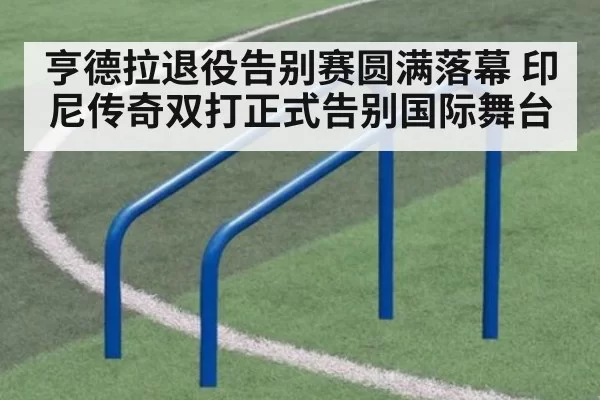 亨德拉退役告别赛圆满落幕 印尼传奇双打正式告别国际舞台