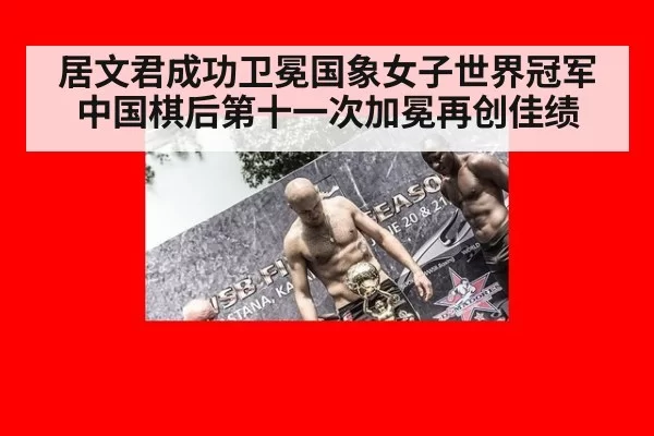 居文君成功卫冕国象女子世界冠军 中国棋后第十一次加冕再创佳绩