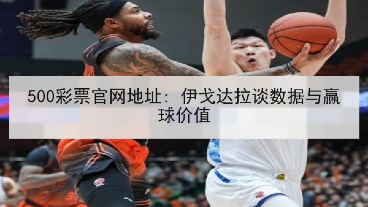500彩票官网地址: 伊戈达拉谈数据与赢球价值 500彩票官网地址: 伊戈达拉谈数据与赢球价值