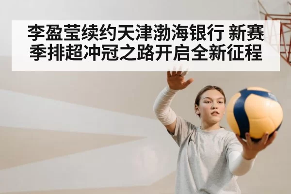 李盈莹续约天津渤海银行 新赛季排超冲冠之路开启全新征程