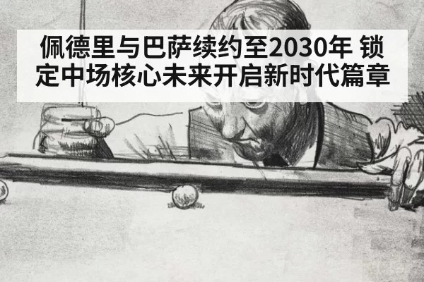 佩德里与巴萨续约至2030年 锁定中场核心未来开启新时代篇章