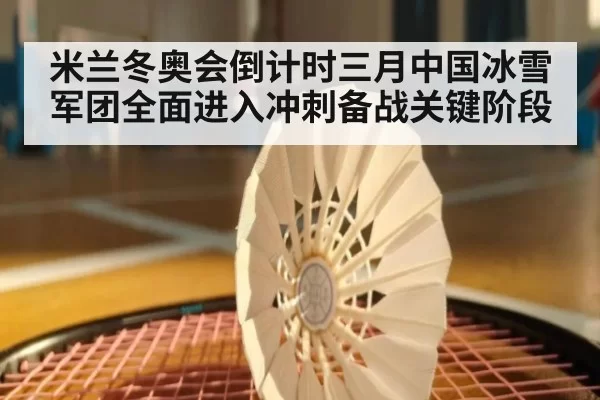 米兰冬奥会倒计时三月中国冰雪军团全面进入冲刺备战关键阶段