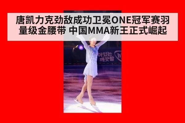 唐凯力克劲敌成功卫冕ONE冠军赛羽量级金腰带 中国MMA新王正式崛起